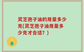 灵芝孢子油的用量多少克(灵芝孢子油用量多少克才合适？)
