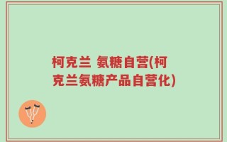 柯克兰 氨糖自营(柯克兰氨糖产品自营化)