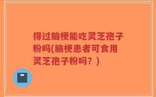 得过脑梗能吃灵芝孢子粉吗(脑梗患者可食用灵芝孢子粉吗？)