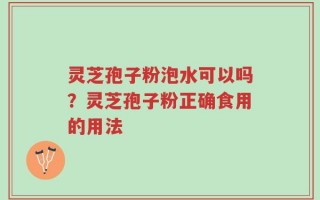 灵芝孢子粉泡水可以吗？灵芝孢子粉正确食用的用法