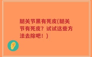 腿关节黑有死皮(腿关节有死皮？试试这些方法去除吧！)