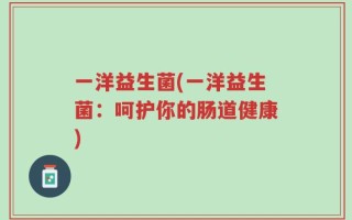 一洋益生菌(一洋益生菌：呵护你的肠道健康)