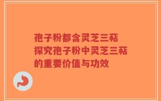 孢子粉都含灵芝三萜 探究孢子粉中灵芝三萜的重要价值与功效
