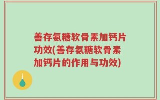 善存氨糖软骨素加钙片功效(善存氨糖软骨素加钙片的作用与功效)