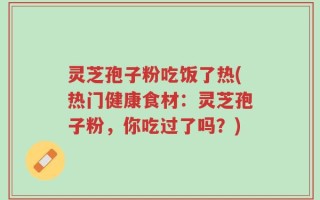 灵芝孢子粉吃饭了热(热门健康食材：灵芝孢子粉，你吃过了吗？)
