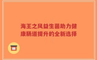 海王之风益生菌助力健康肠道提升的全新选择