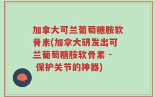 加拿大可兰葡萄糖胺软骨素(加拿大研发出可兰葡萄糖胺软骨素 - 保护关节的神器)
