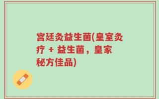 宫廷灸益生菌(皇室灸疗 + 益生菌，皇家秘方佳品)