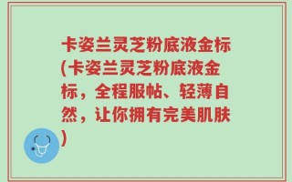卡姿兰灵芝粉底液金标(卡姿兰灵芝粉底液金标，全程服帖、轻薄自然，让你拥有完美肌肤)