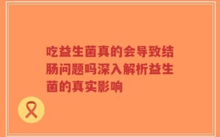 吃益生菌真的会导致结肠问题吗深入解析益生菌的真实影响