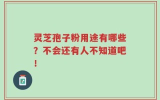 灵芝孢子粉用途有哪些？不会还有人不知道吧！