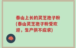 泰山上长的灵芝孢子粉(泰山灵芝孢子粉受欢迎，生产供不应求)