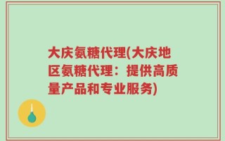 大庆氨糖代理(大庆地区氨糖代理：提供高质量产品和专业服务)