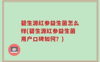 碧生源红参益生菌怎么样(碧生源红参益生菌用户口碑如何？)