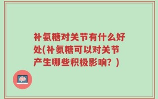 补氨糖对关节有什么好处(补氨糖可以对关节产生哪些积极影响？)