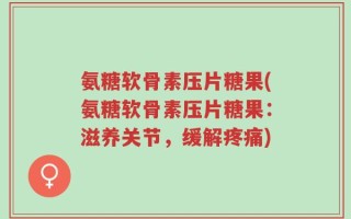 氨糖软骨素压片糖果(氨糖软骨素压片糖果：滋养关节，缓解疼痛)