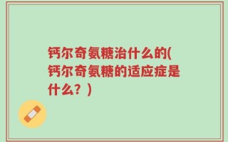 钙尔奇氨糖治什么的(钙尔奇氨糖的适应症是什么？)