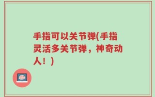 手指可以关节弹(手指灵活多关节弹，神奇动人！)
