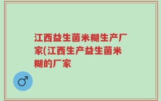 江西益生菌米糊生产厂家(江西生产益生菌米糊的厂家