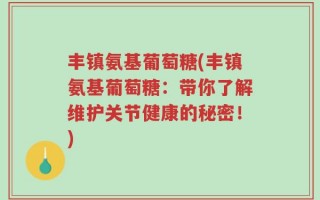丰镇氨基葡萄糖(丰镇氨基葡萄糖：带你了解维护关节健康的秘密！)