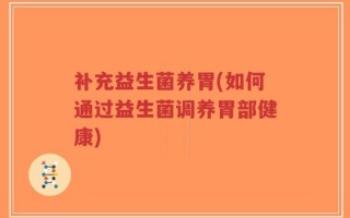补充益生菌养胃(如何通过益生菌调养胃部健康)