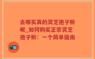 去哪买真的灵芝孢子粉呢_如何购买正宗灵芝孢子粉：一个简单指南