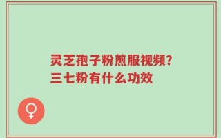 灵芝孢子粉煎服视频？三七粉有什么功效