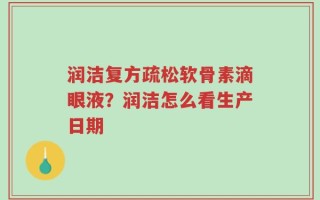 润洁复方疏松软骨素滴眼液？润洁怎么看生产日期