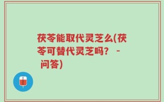 茯苓能取代灵芝么(茯苓可替代灵芝吗？ - 问答)