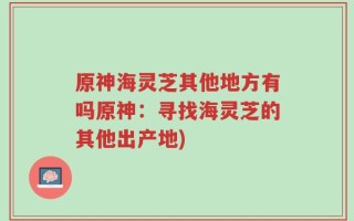 原神海灵芝其他地方有吗原神：寻找海灵芝的其他出产地)