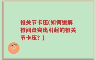 椎关节卡压(如何缓解椎间盘突出引起的椎关节卡压？)