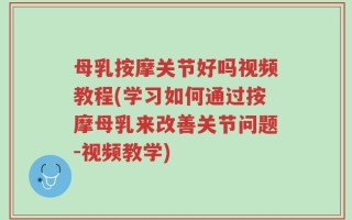 母乳按摩关节好吗视频教程(学习如何通过按摩母乳来改善关节问题-视频教学)