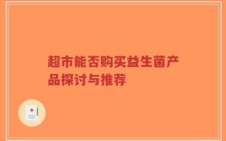 超市能否购买益生菌产品探讨与推荐