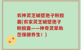 农神灵芝破壁孢子粉胶囊(农家灵芝破壁孢子粉胶囊——神奇灵草助您保健养生！)