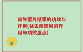 益生菌片糖果的功效与作用(益生菌糖果的作用与功效盘点)