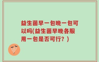 益生菌早一包晚一包可以吗(益生菌早晚各服用一包是否可行？)