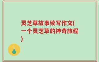 灵芝草故事续写作文(一个灵芝草的神奇旅程)