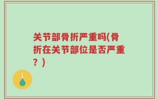 关节部骨折严重吗(骨折在关节部位是否严重？)