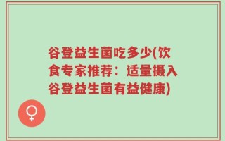 谷登益生菌吃多少(饮食专家推荐：适量摄入谷登益生菌有益健康)