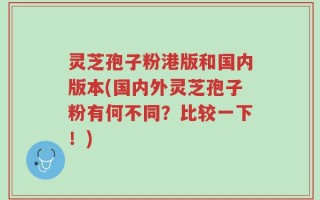 灵芝孢子粉港版和国内版本(国内外灵芝孢子粉有何不同？比较一下！)