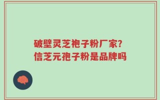 破壁灵芝袍子粉厂家？信芝元孢子粉是品牌吗