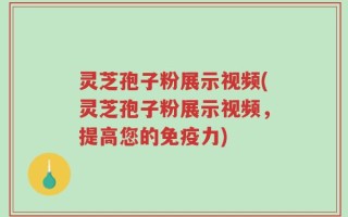 灵芝孢子粉展示视频(灵芝孢子粉展示视频，提高您的免疫力)