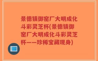 景德镇御窑厂大明成化斗彩灵芝杯(景德镇御窑厂大明成化斗彩灵芝杯——珍稀宝藏现身)