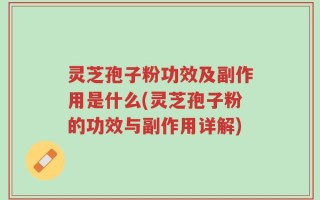 灵芝孢子粉功效及副作用是什么(灵芝孢子粉的功效与副作用详解)