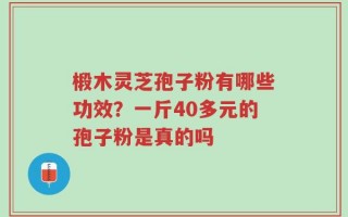 椴木灵芝孢子粉有哪些功效？一斤40多元的孢子粉是真的吗