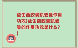 益生菌胶囊凯碧曼作用功效(益生菌胶囊凯碧曼的作用功效是什么？)