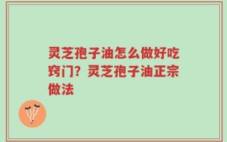 灵芝孢子油怎么做好吃窍门？灵芝孢子油正宗做法