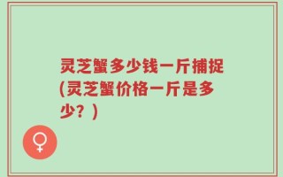 灵芝蟹多少钱一斤捕捉(灵芝蟹价格一斤是多少？)