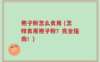 袍子粉怎么食用 (怎样食用袍子粉？完全指南！)
