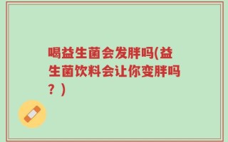 喝益生菌会发胖吗(益生菌饮料会让你变胖吗？)